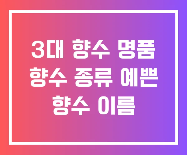 3대 향수 명품 향수 종류 예쁜 향수 이름