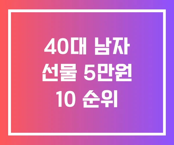 40대 남자 선물 5만원 10 순위 40대 남자 선물 5만원 10 순위