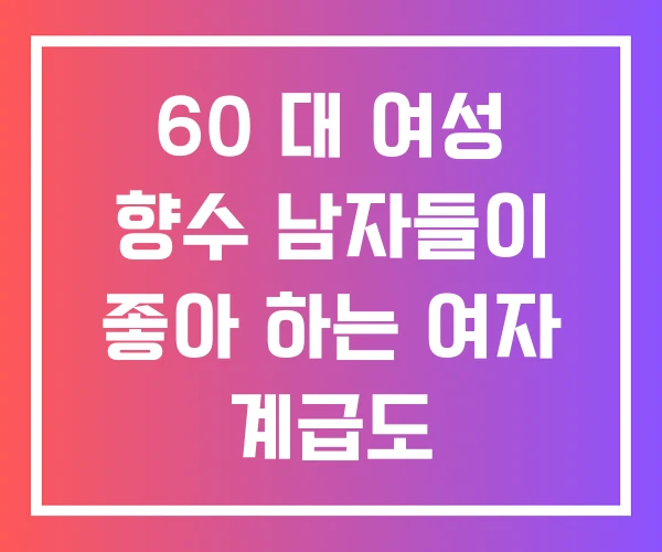 60 대 여성 향수 남자들이 좋아 하는 여자 계급도