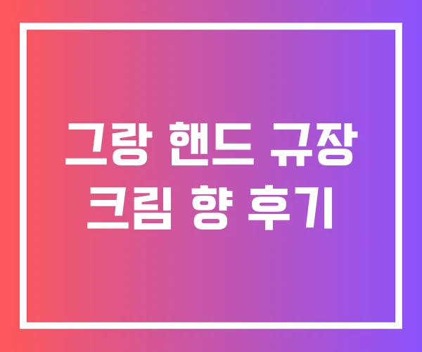그랑 핸드 규장 크림 향 후기 그랑 핸드 규장 크림 향 후기