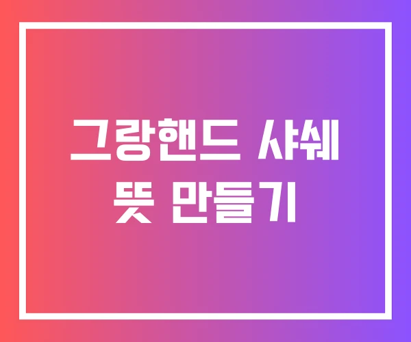 그랑핸드 샤쉐 뜻 만들기 그랑핸드 샤쉐 뜻 만들기