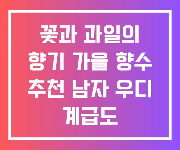 꽃과 과일의 향기 가을 향수 추천 남자 우디 계급도