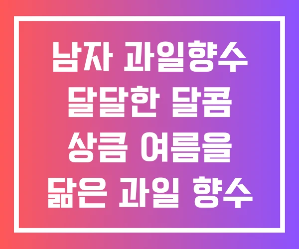남자 과일향수 달달한 달콤 상큼 여름을 닮은 과일 향수 남자 과일향수 달달한 달콤 상큼 여름을 닮은 과일 향수