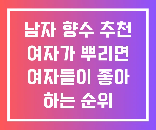 남자 향수 추천 여자가 뿌리면 여자들이 좋아 하는 순위