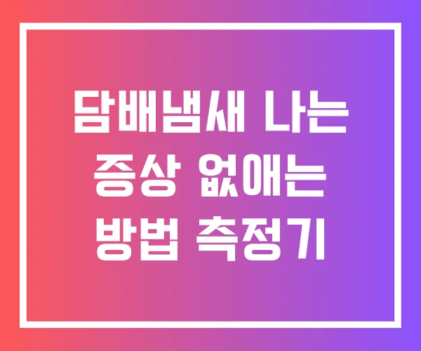 담배냄새 나는 증상 없애는 방법 측정기 담배냄새 나는 증상 없애는 방법 측정기