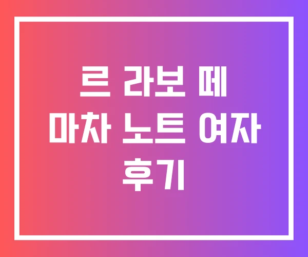르 라보 떼 마차 노트 여자 후기