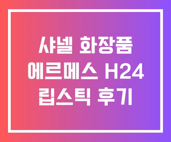 샤넬 화장품 에르메스 H24 립스틱 후기