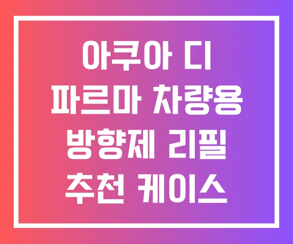 아쿠아 디 파르마 차량용 방향제 리필 추천 케이스