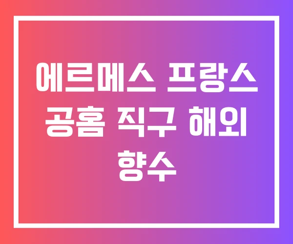 에르메스 프랑스 공홈 직구 해외 향수 에르메스 프랑스 공홈 직구 해외 향수