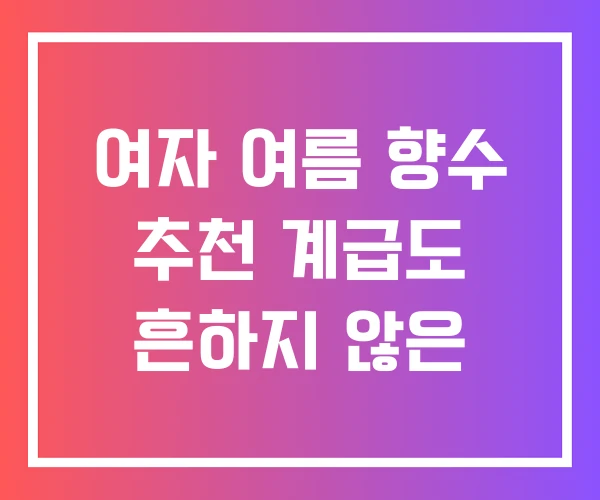 여자 여름 향수 추천 계급도 흔하지 않은 여자 여름 향수 추천 계급도 흔하지 않은