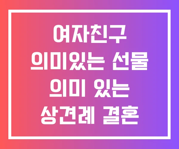 여자친구 의미있는 선물 의미 있는 상견례 결혼 여자친구 의미있는 선물 의미 있는 상견례 결혼