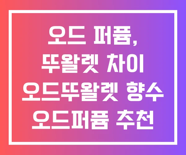 오드 퍼퓸, 뚜왈렛 차이 오드뚜왈렛 향수 오드퍼퓸 추천 오드 퍼퓸, 뚜왈렛 차이 오드뚜왈렛 향수 오드퍼퓸 추천