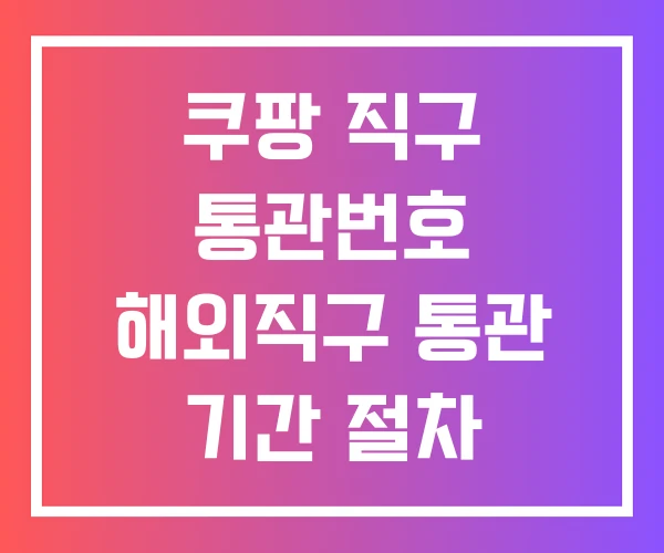 쿠팡 직구 통관번호 해외직구 통관 기간 절차