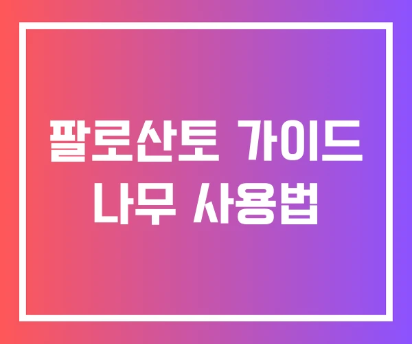 팔로산토 가이드 나무 사용법 팔로산토 가이드 나무 사용법