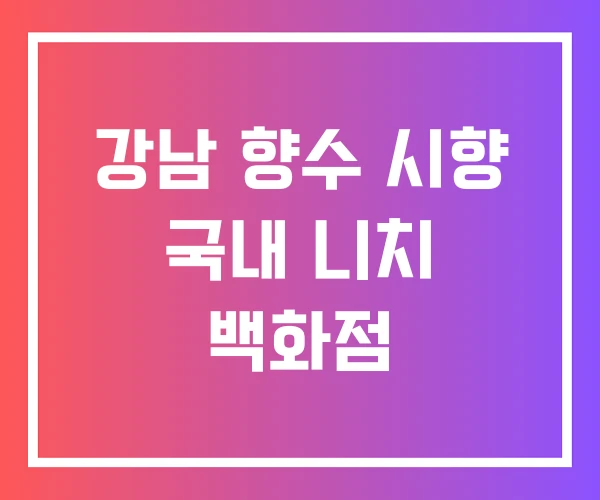 강남 향수 시향 국내 니치 백화점 강남 향수 시향 국내 니치 백화점