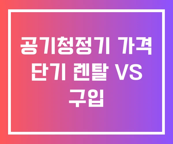 공기청정기 가격 단기 렌탈 VS 구입 공기청정기 가격 단기 렌탈 VS 구입