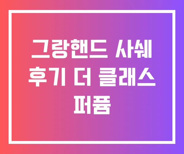 그랑핸드 사쉐 후기 더 클래스 퍼퓸 그랑핸드 사쉐 후기 더 클래스 퍼퓸