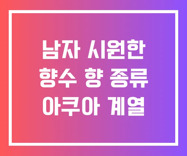남자 시원한 향수 향 종류 아쿠아 계열