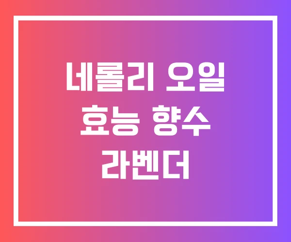 네롤리 오일 효능 향수 라벤더 네롤리 오일 효능 향수 라벤더