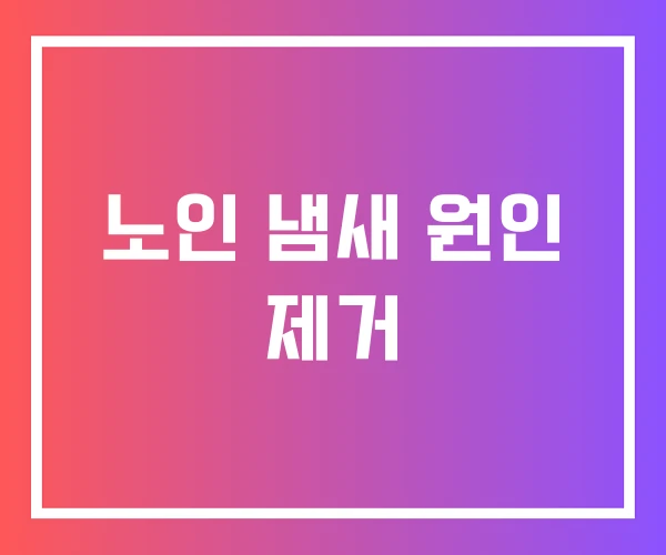 노인 냄새 원인 제거 노인 냄새 원인 제거