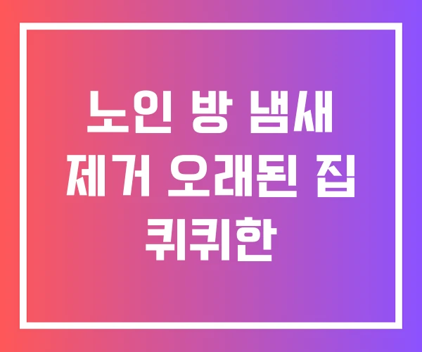 노인 방 냄새 제거 오래된 집 퀴퀴한 노인 방 냄새 제거 오래된 집 퀴퀴한