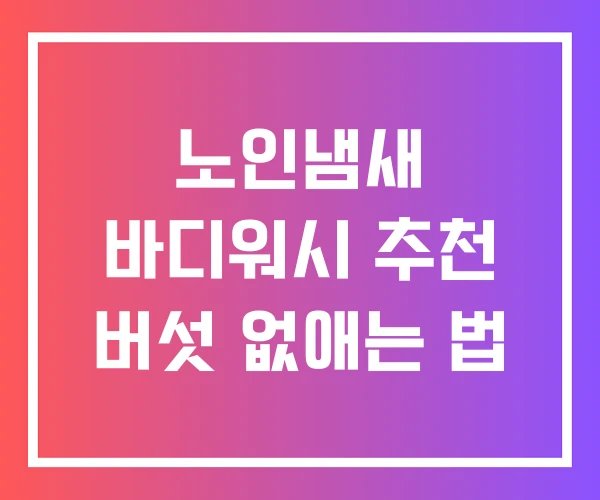 노인냄새 바디워시 추천 버섯 없애는 법 노인냄새 바디워시 추천 버섯 없애는 법