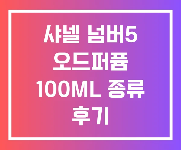 샤넬 넘버5 오드퍼퓸 100ML 종류 후기 샤넬 넘버5 오드퍼퓸 100ML 종류 후기