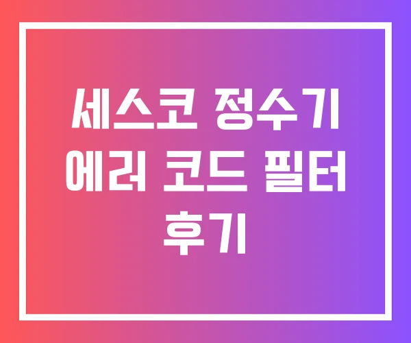 세스코 정수기 에러 코드 필터 후기 세스코 정수기 에러 코드 필터 후기