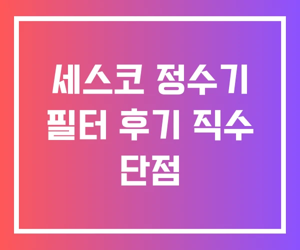 세스코 정수기 필터 후기 직수 단점 세스코 정수기 필터 후기 직수 단점