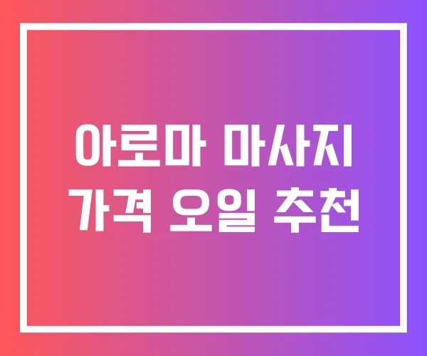 아로마 마사지 가격 오일 추천 아로마 마사지 가격 오일 추천