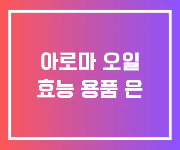아로마 오일 효능 용품 은 아로마 오일 효능 용품 은