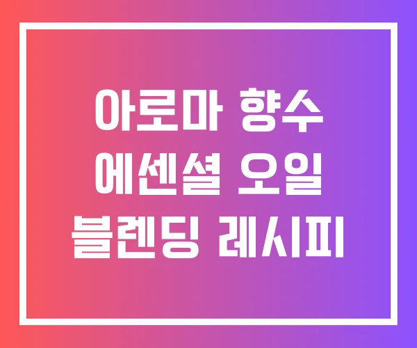아로마 향수 에센셜 오일 블렌딩 레시피