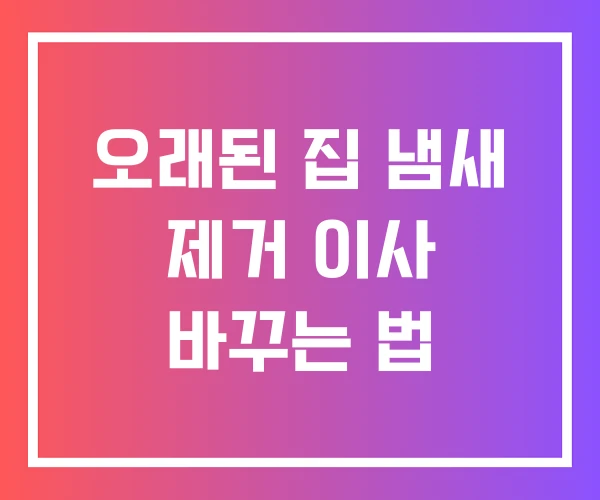 오래된 집 냄새 제거 이사 바꾸는 법 오래된 집 냄새 제거 이사 바꾸는 법