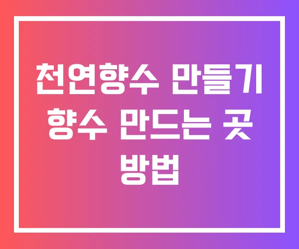 천연향수 만들기 향수 만드는 곳 방법 천연향수 만들기 향수 만드는 곳 방법
