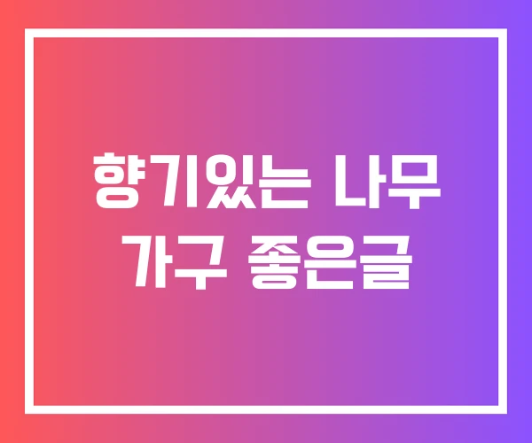 향기있는 나무 가구 좋은글 향기있는 나무 가구 좋은글