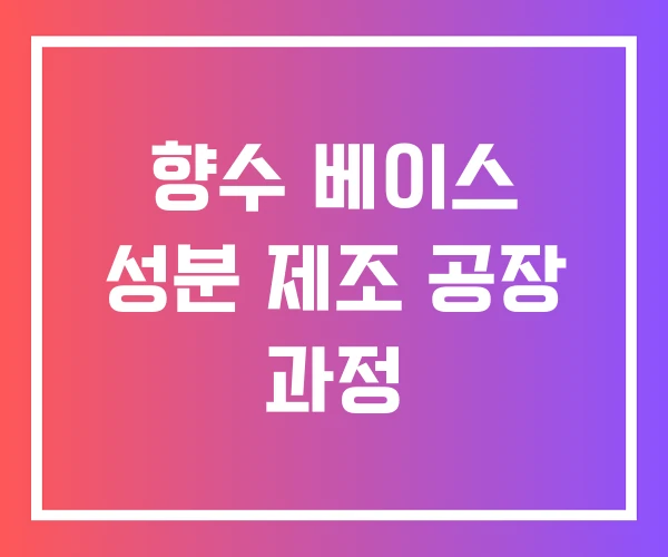 향수 베이스 성분 제조 공장 과정