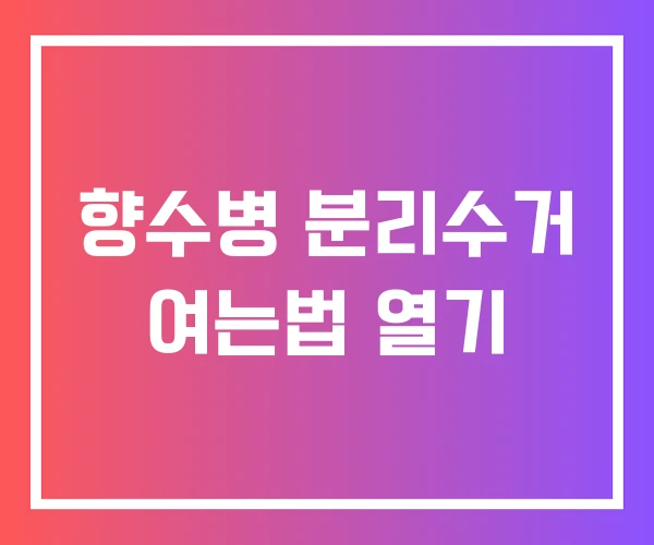 향수병 분리수거 여는법 열기