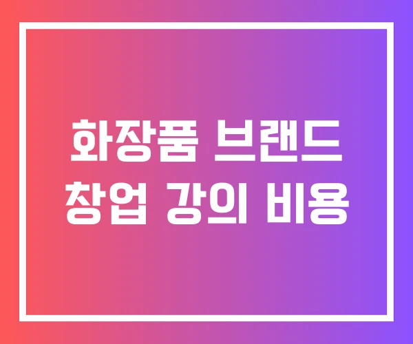 화장품 브랜드 창업 강의 비용 화장품 브랜드 창업 강의 비용