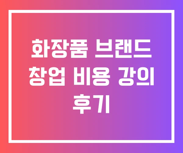 화장품 브랜드 창업 비용 강의 후기 화장품 브랜드 창업 비용 강의 후기