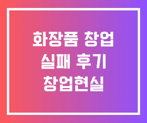 화장품 창업 실패 후기 창업현실