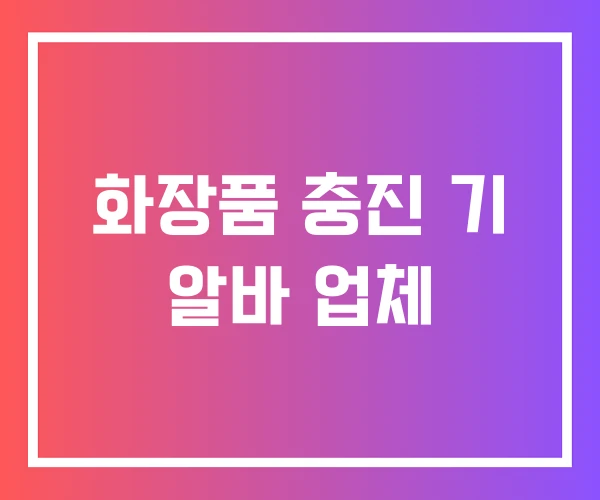화장품 충진 기 알바 업체 화장품 충진 기 알바 업체